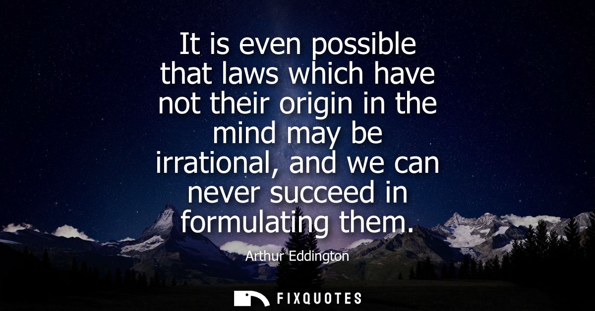 It is even possible that laws which have not their origin in the mind may be irrational, and we can never succeed in for