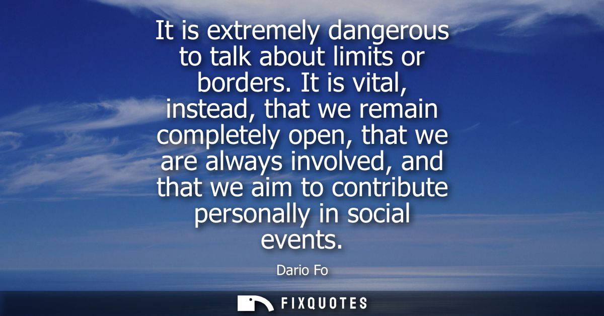 It is extremely dangerous to talk about limits or borders. It is vital, instead, that we remain completely open, that we