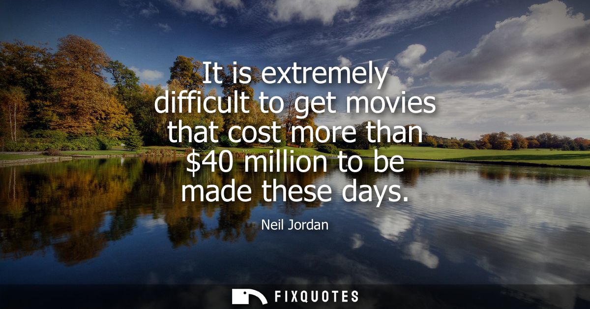 It is extremely difficult to get movies that cost more than 40 million to be made these days