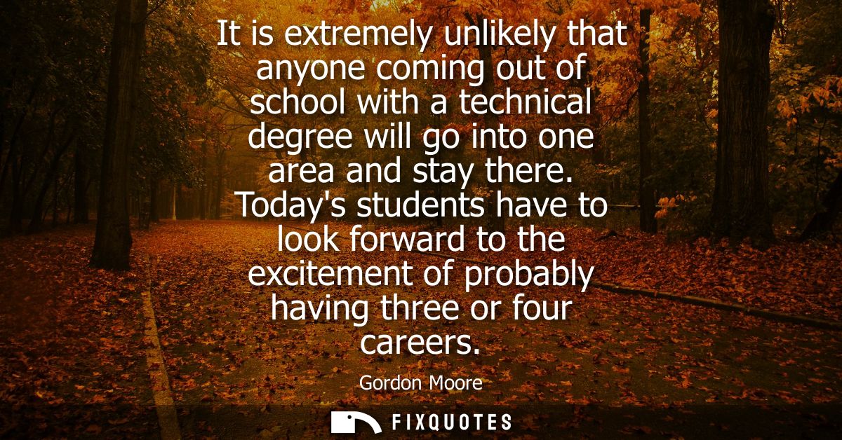 It is extremely unlikely that anyone coming out of school with a technical degree will go into one area and stay there.