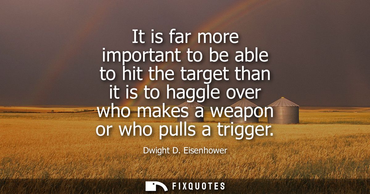 It is far more important to be able to hit the target than it is to haggle over who makes a weapon or who pulls a trigge