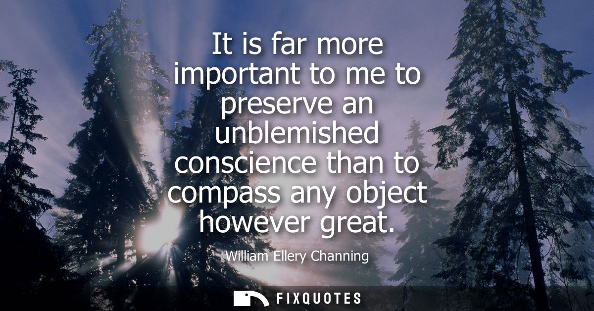 It is far more important to me to preserve an unblemished conscience than to compass any object however great - William 