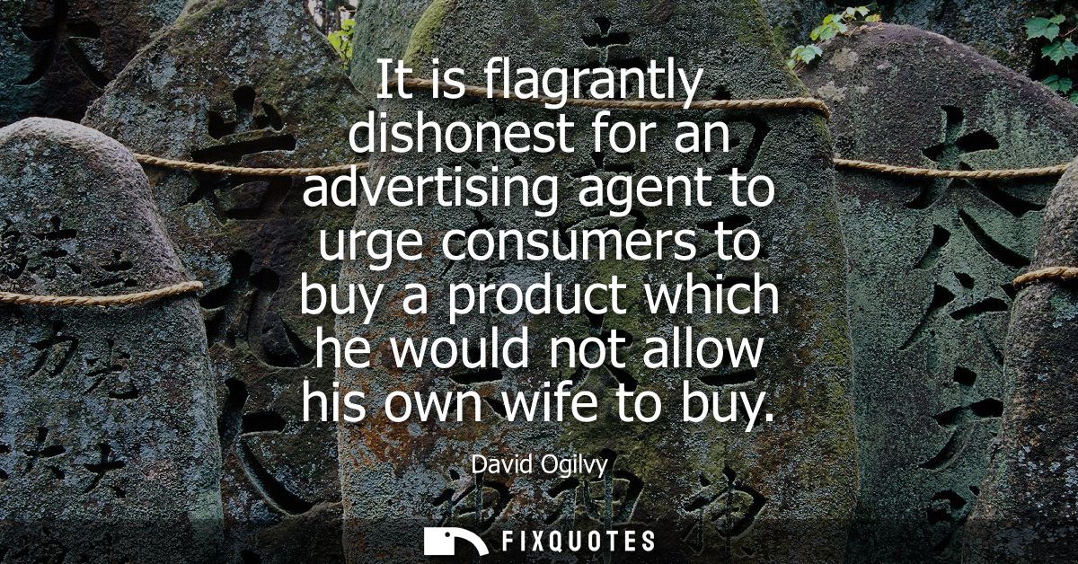 It is flagrantly dishonest for an advertising agent to urge consumers to buy a product which he would not allow his own 