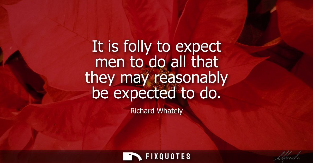 It is folly to expect men to do all that they may reasonably be expected to do