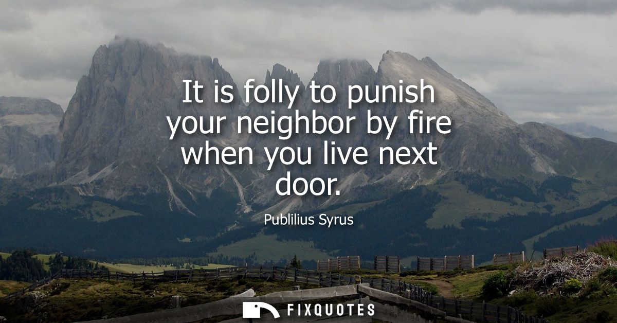 It is folly to punish your neighbor by fire when you live next door