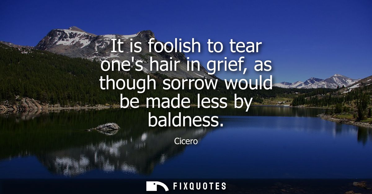 It is foolish to tear ones hair in grief, as though sorrow would be made less by baldness