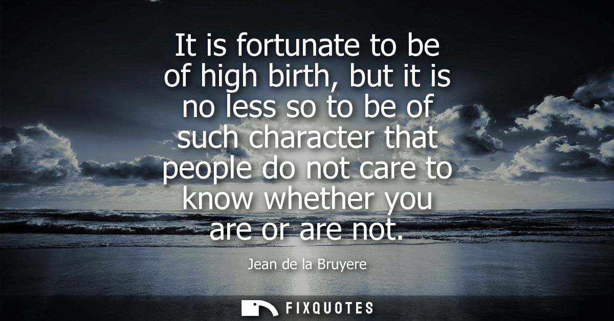 It is fortunate to be of high birth, but it is no less so to be of such character that people do not care to know whethe