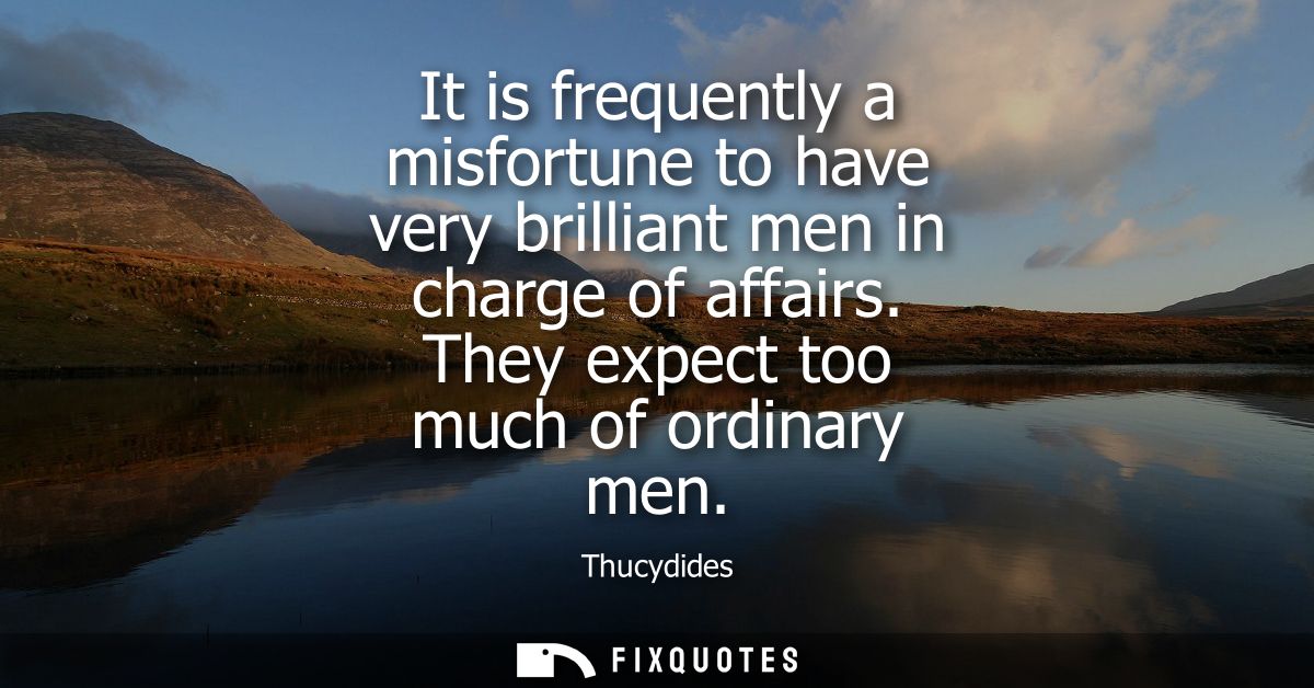 It is frequently a misfortune to have very brilliant men in charge of affairs. They expect too much of ordinary men