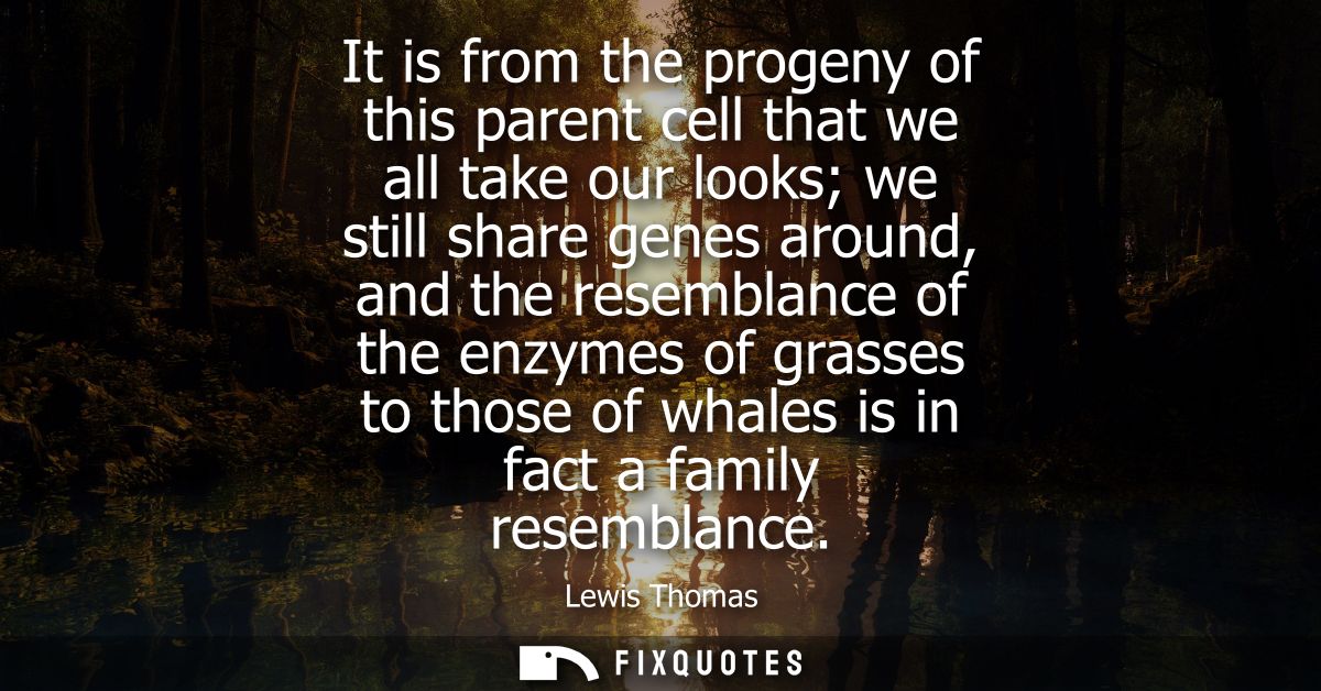 It is from the progeny of this parent cell that we all take our looks we still share genes around, and the resemblance o