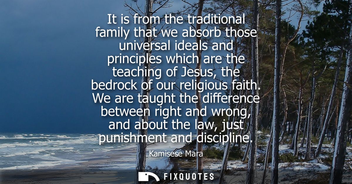 It is from the traditional family that we absorb those universal ideals and principles which are the teaching of Jesus, 