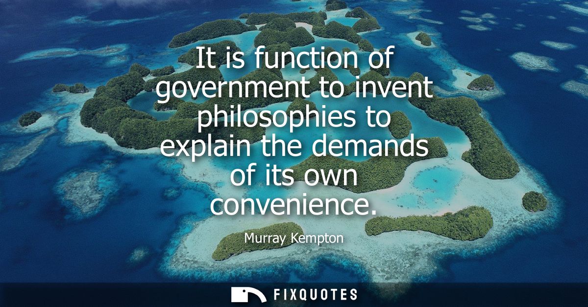 It is function of government to invent philosophies to explain the demands of its own convenience