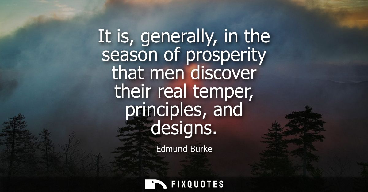 It is, generally, in the season of prosperity that men discover their real temper, principles, and designs