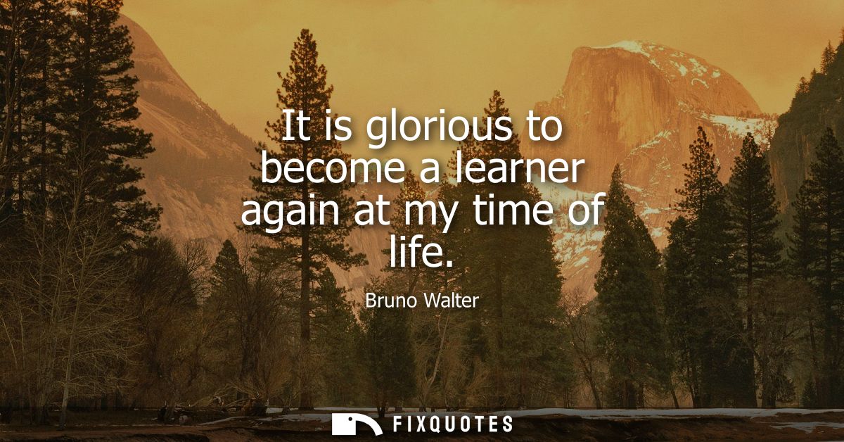 It is glorious to become a learner again at my time of life