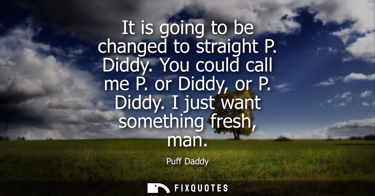 It is going to be changed to straight P. Diddy. You could call me P. or Diddy, or P. Diddy. I just want something fresh,