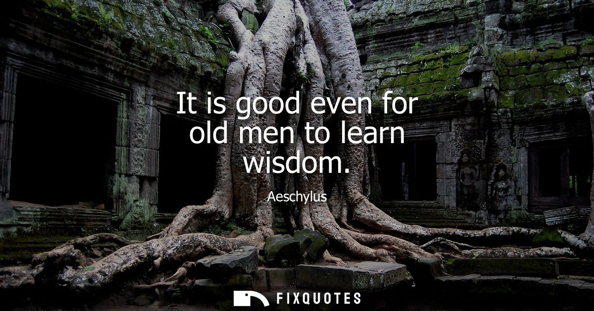 It is good even for old men to learn wisdom