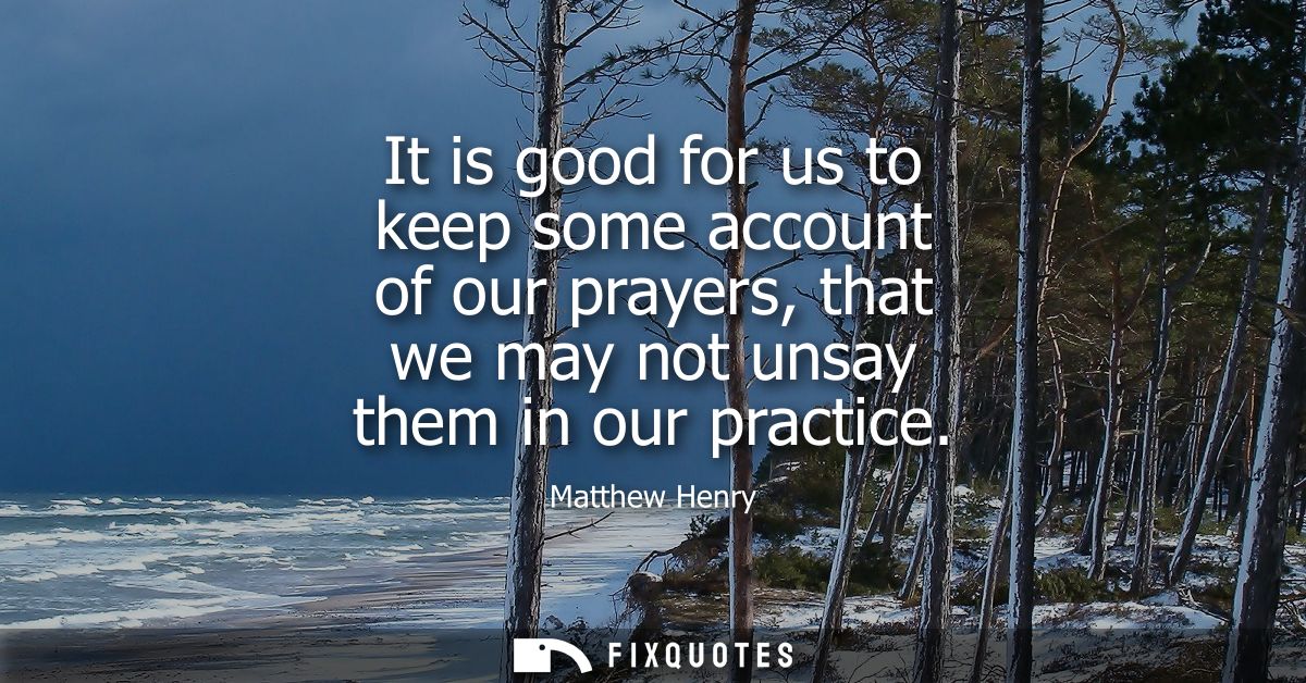 It is good for us to keep some account of our prayers, that we may not unsay them in our practice