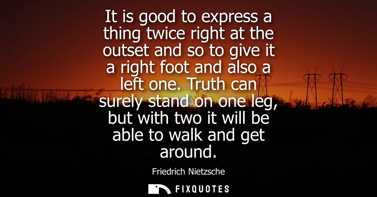 It is good to express a thing twice right at the outset and so to give it a right foot and also a left one.
