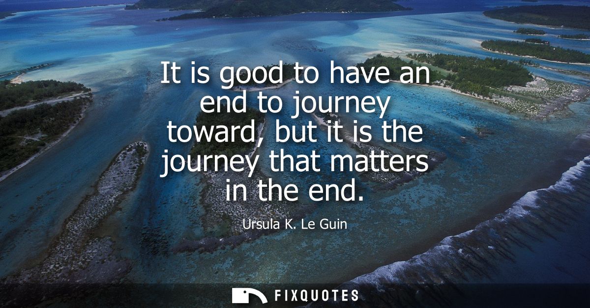 It is good to have an end to journey toward, but it is the journey that matters in the end