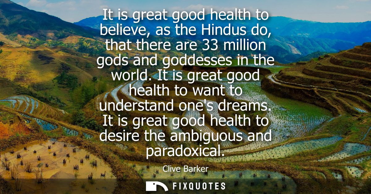 It is great good health to believe, as the Hindus do, that there are 33 million gods and goddesses in the world.