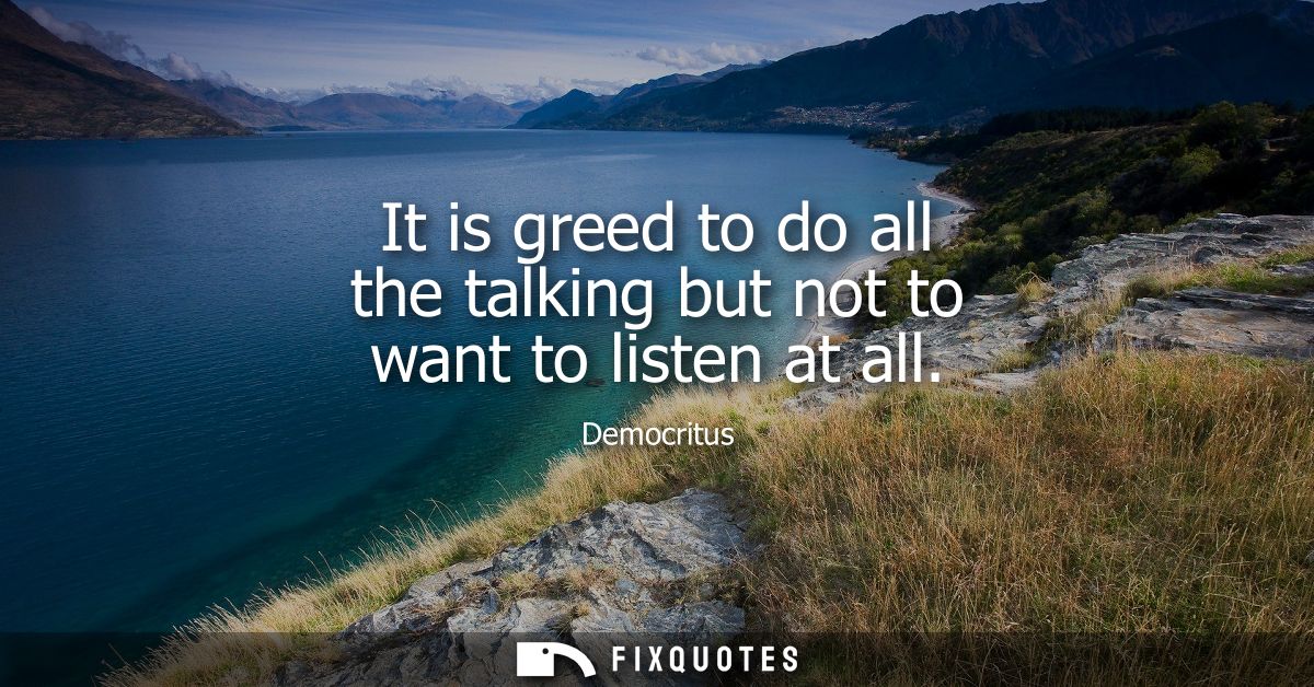 It is greed to do all the talking but not to want to listen at all