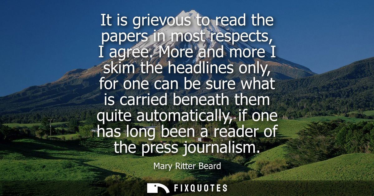 It is grievous to read the papers in most respects, I agree. More and more I skim the headlines only, for one can be sur