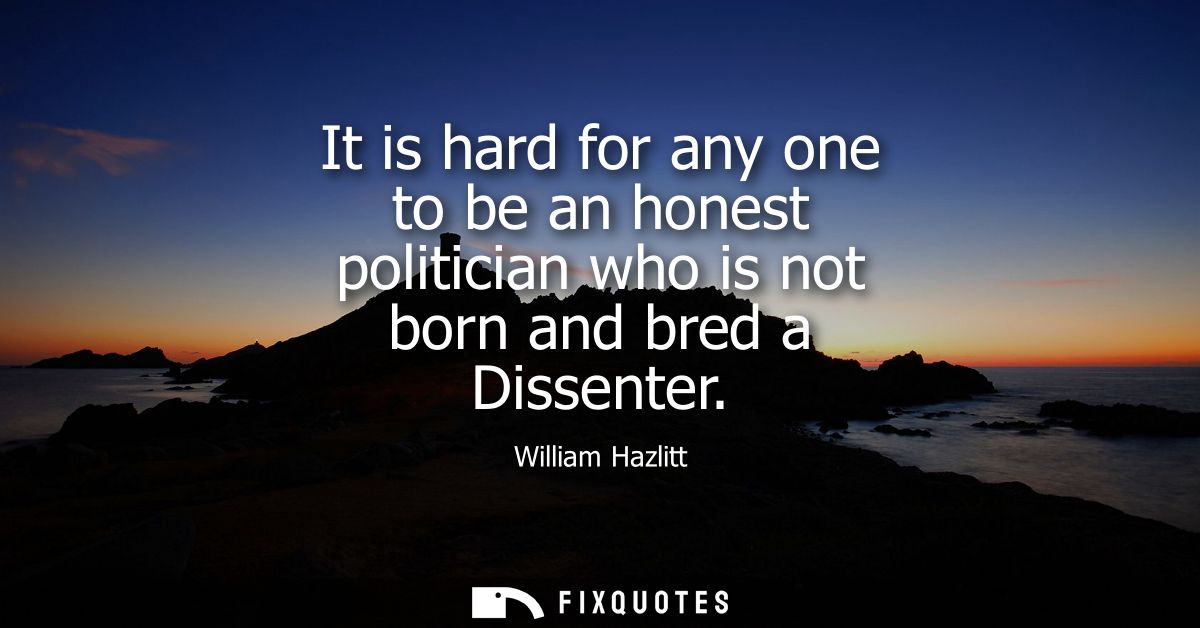 It is hard for any one to be an honest politician who is not born and bred a Dissenter