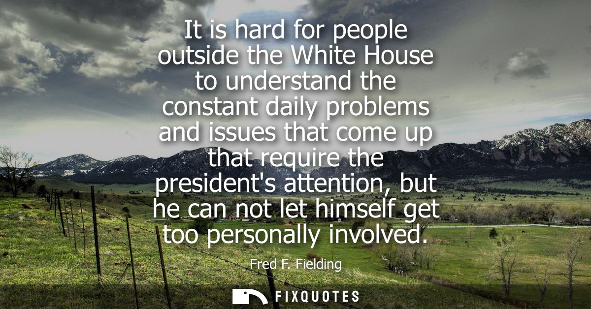 It is hard for people outside the White House to understand the constant daily problems and issues that come up that req