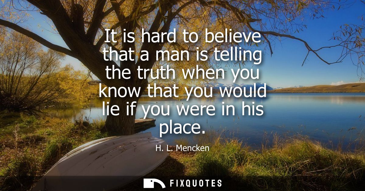 It is hard to believe that a man is telling the truth when you know that you would lie if you were in his place