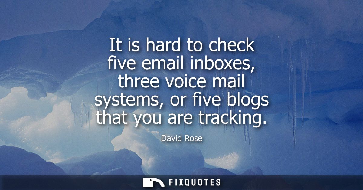 It is hard to check five email inboxes, three voice mail systems, or five blogs that you are tracking
