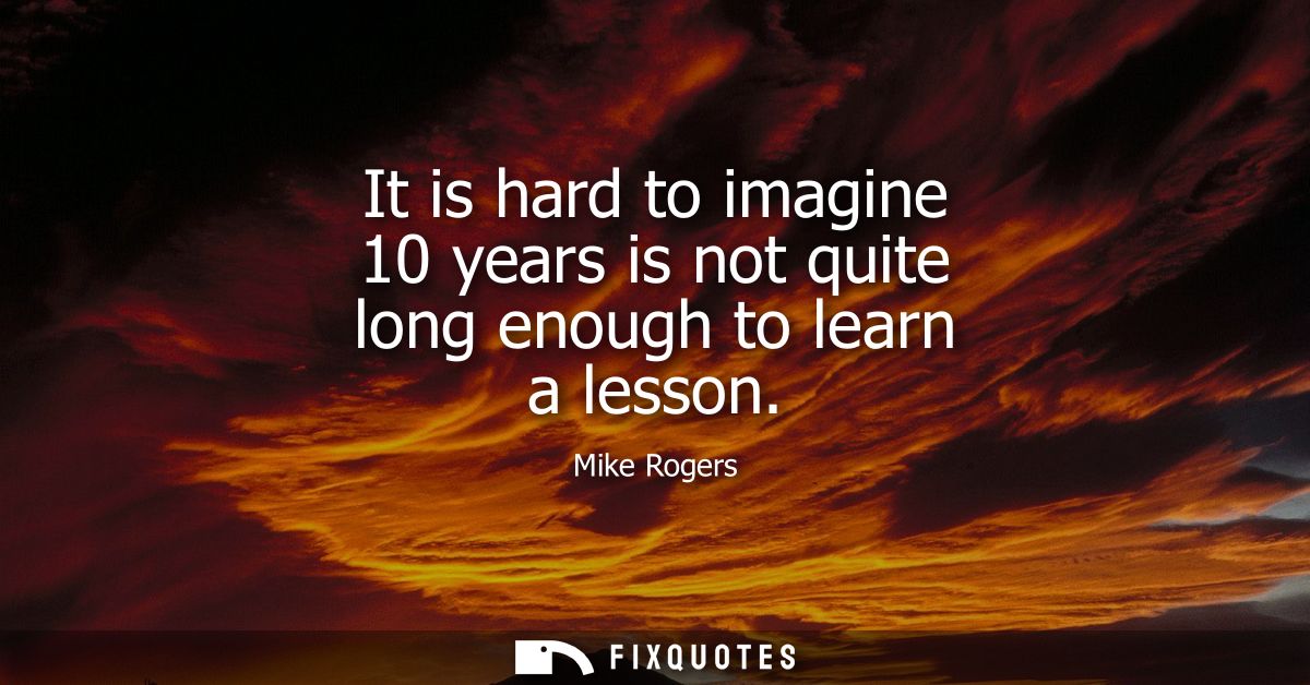 It is hard to imagine 10 years is not quite long enough to learn a lesson