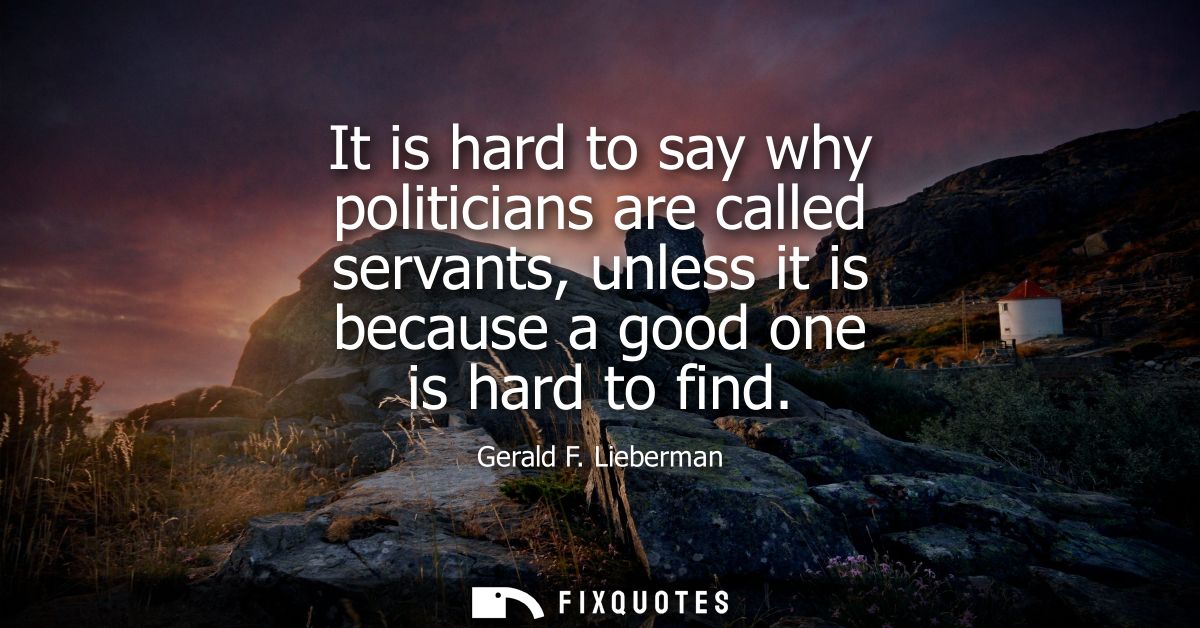 It is hard to say why politicians are called servants, unless it is because a good one is hard to find