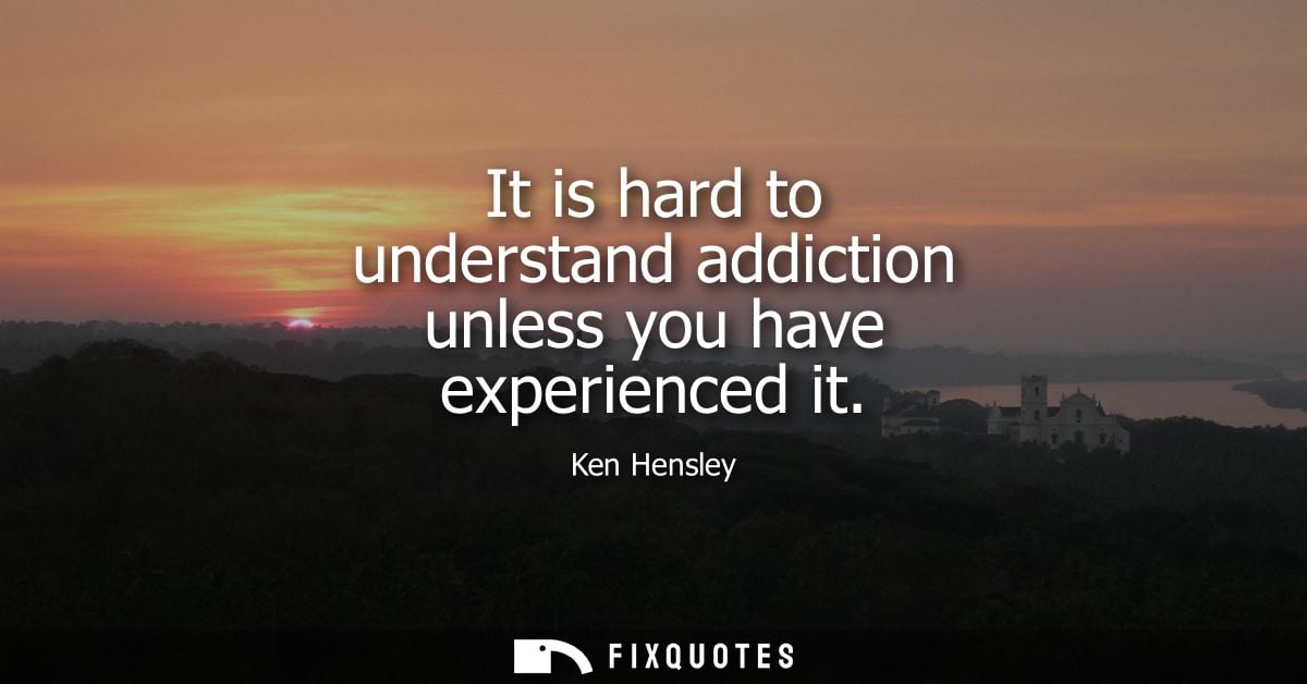 It is hard to understand addiction unless you have experienced it
