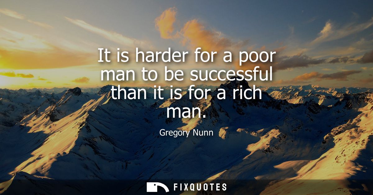 It is harder for a poor man to be successful than it is for a rich man