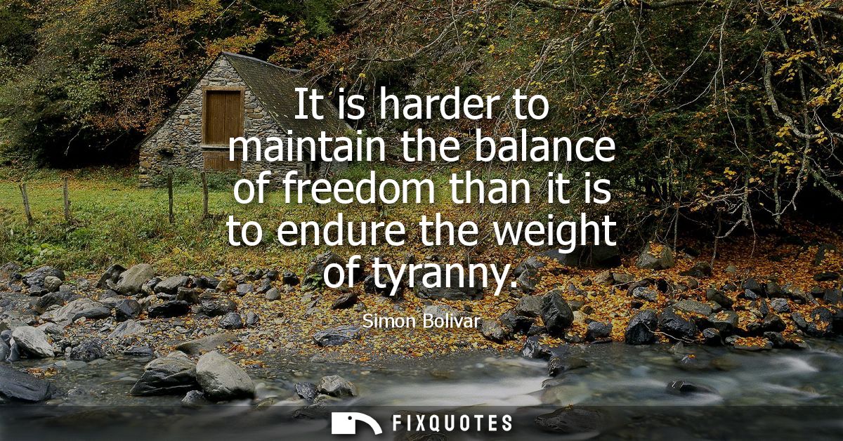 It is harder to maintain the balance of freedom than it is to endure the weight of tyranny