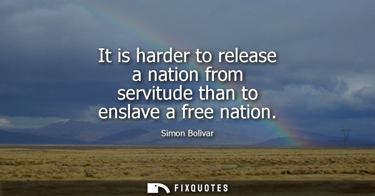 It is harder to release a nation from servitude than to enslave a free nation