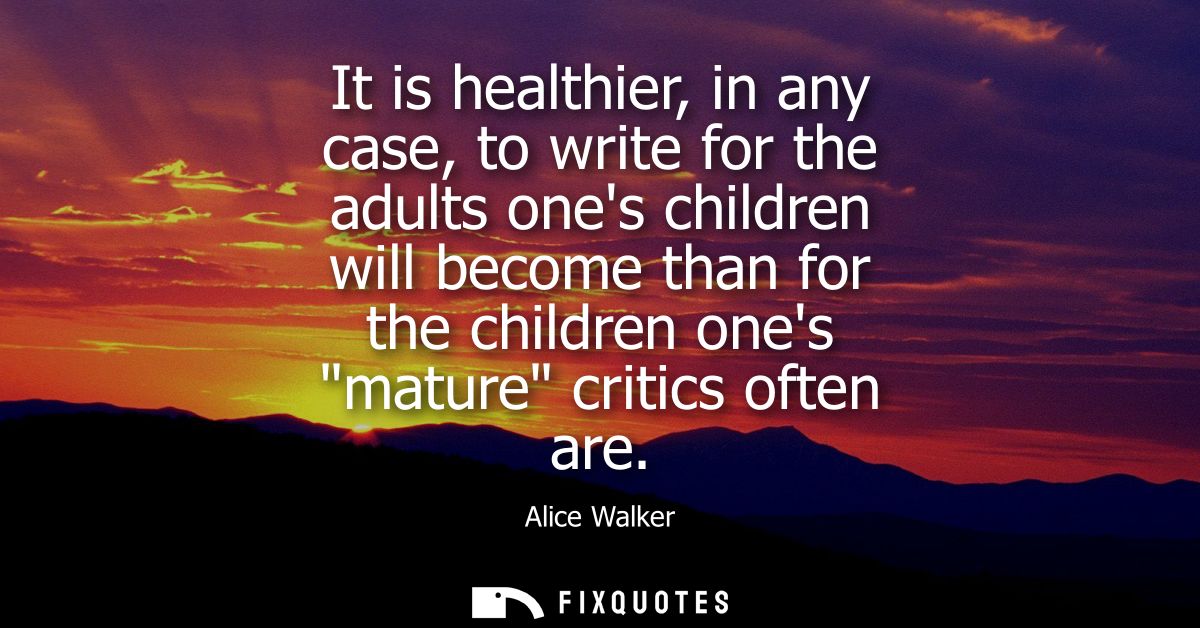 It is healthier, in any case, to write for the adults ones children will become than for the children ones mature critic