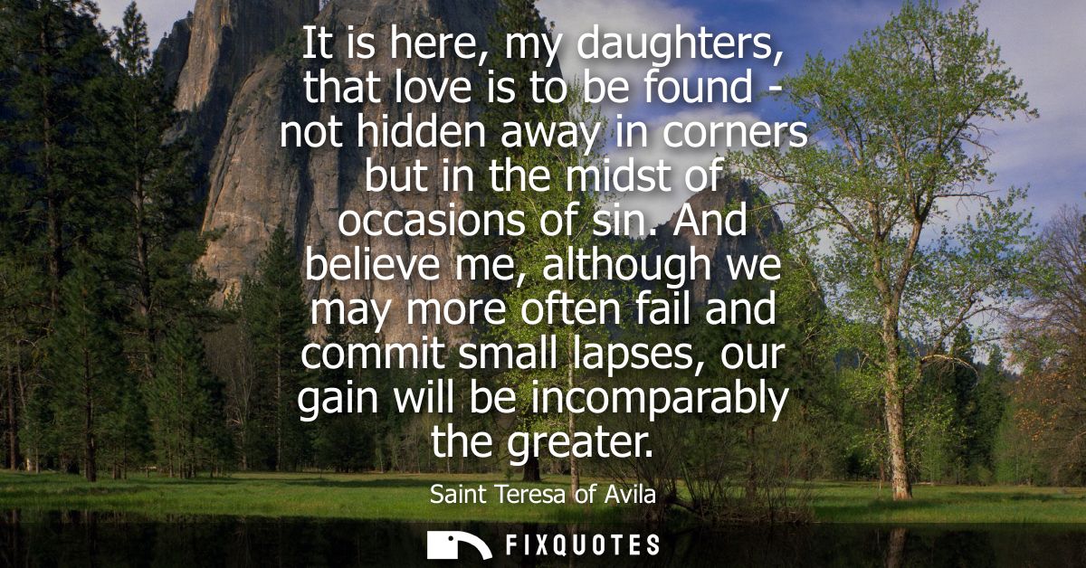 It is here, my daughters, that love is to be found - not hidden away in corners but in the midst of occasions of sin.