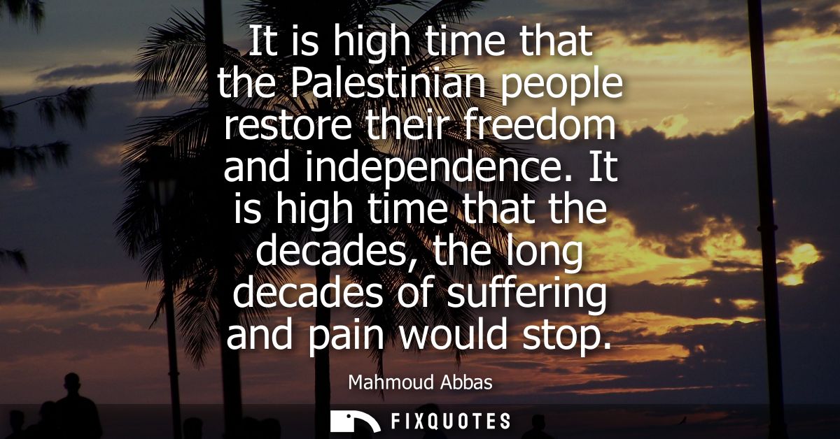 It is high time that the Palestinian people restore their freedom and independence. It is high time that the decades, th