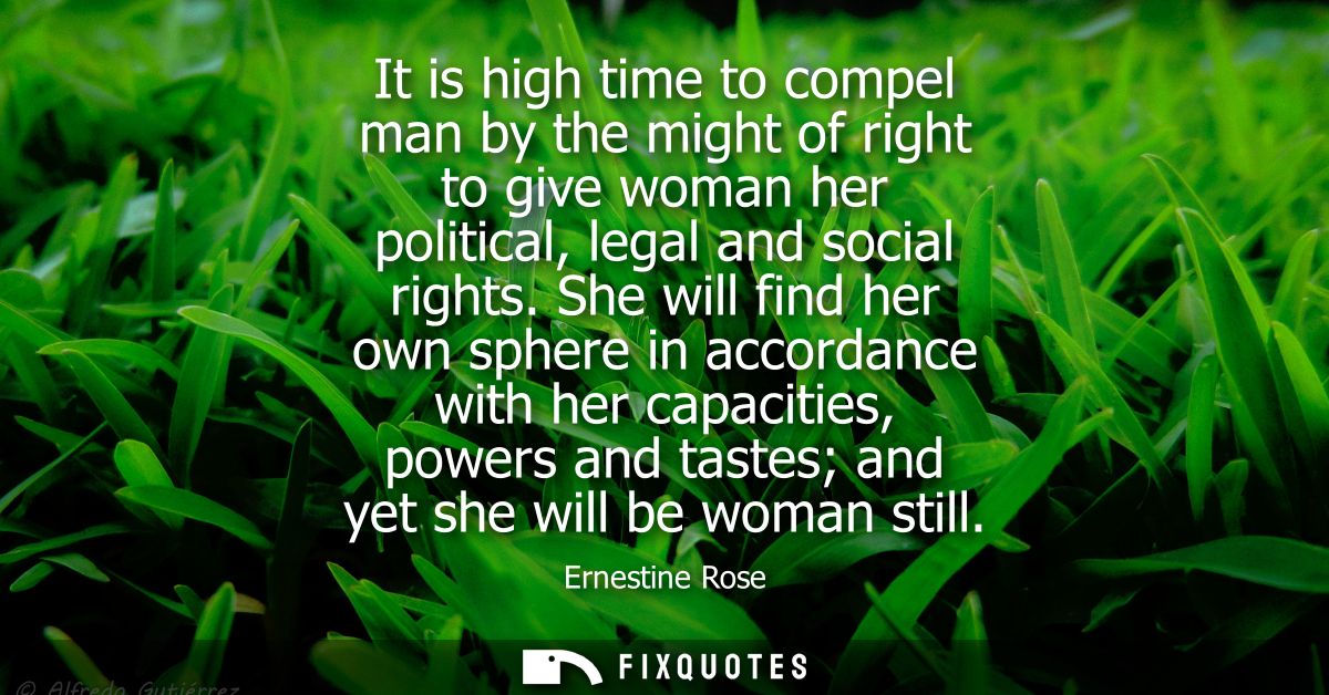 It is high time to compel man by the might of right to give woman her political, legal and social rights.