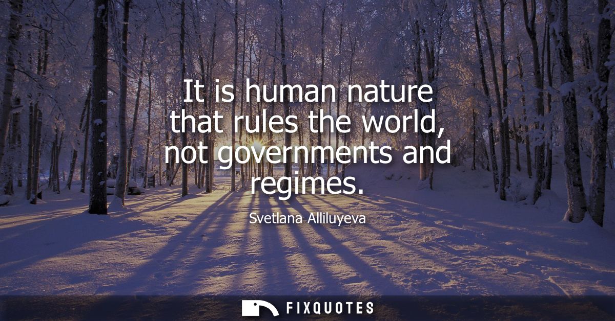 It is human nature that rules the world, not governments and regimes