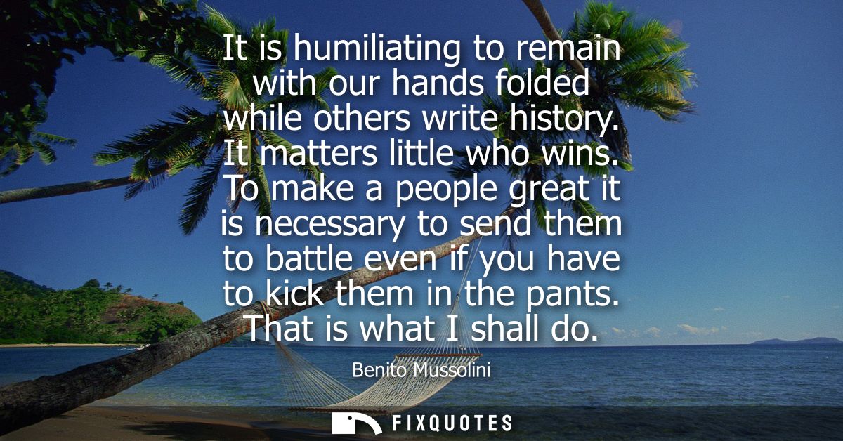 It is humiliating to remain with our hands folded while others write history. It matters little who wins.