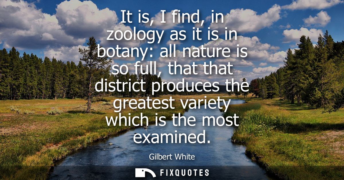 It is, I find, in zoology as it is in botany: all nature is so full, that that district produces the greatest variety wh