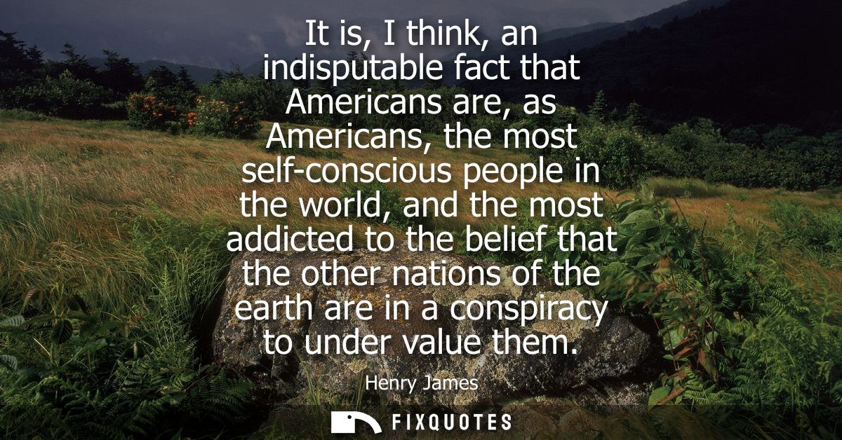 It is, I think, an indisputable fact that Americans are, as Americans, the most self-conscious people in the world, and 