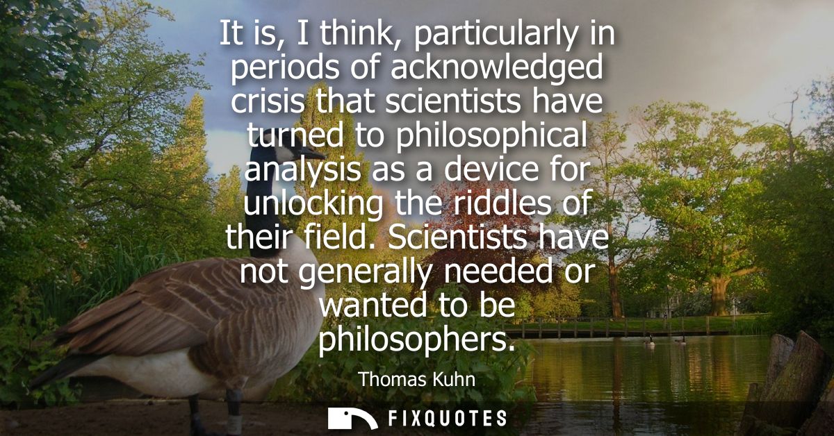It is, I think, particularly in periods of acknowledged crisis that scientists have turned to philosophical analysis as 
