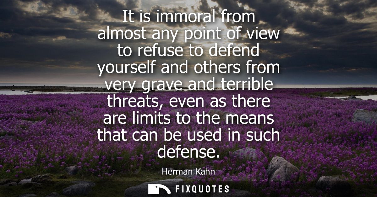 It is immoral from almost any point of view to refuse to defend yourself and others from very grave and terrible threats