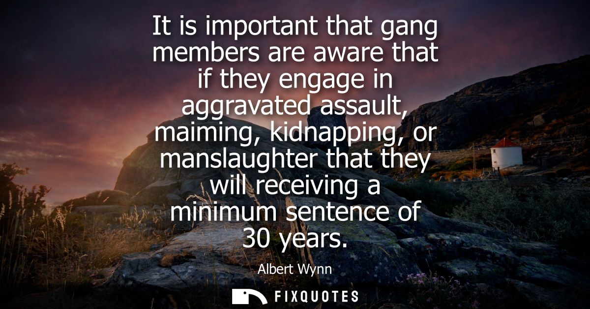 It is important that gang members are aware that if they engage in aggravated assault, maiming, kidnapping, or manslaugh