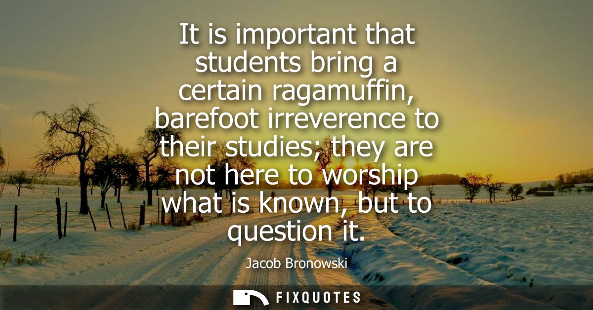It is important that students bring a certain ragamuffin, barefoot irreverence to their studies they are not here to wor