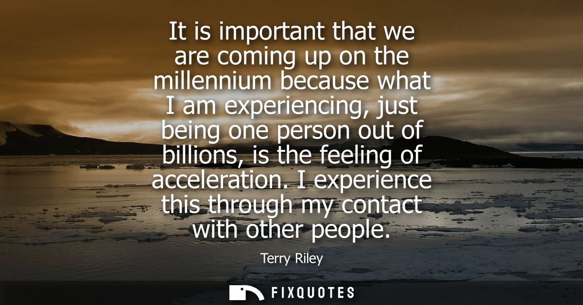 It is important that we are coming up on the millennium because what I am experiencing, just being one person out of bil