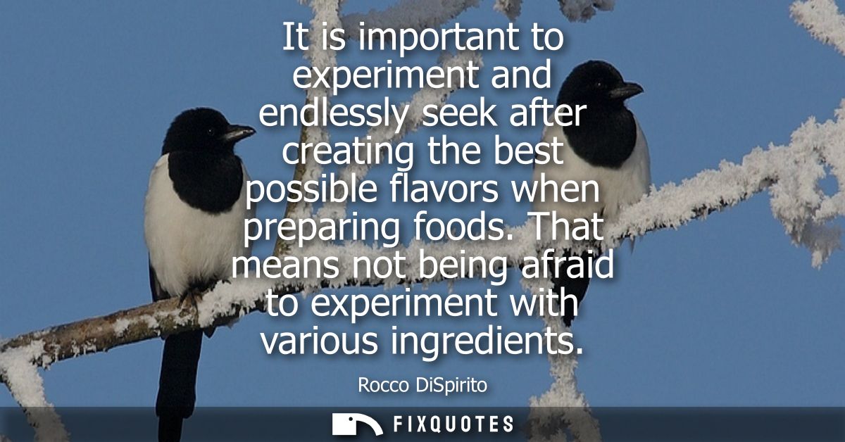 It is important to experiment and endlessly seek after creating the best possible flavors when preparing foods.