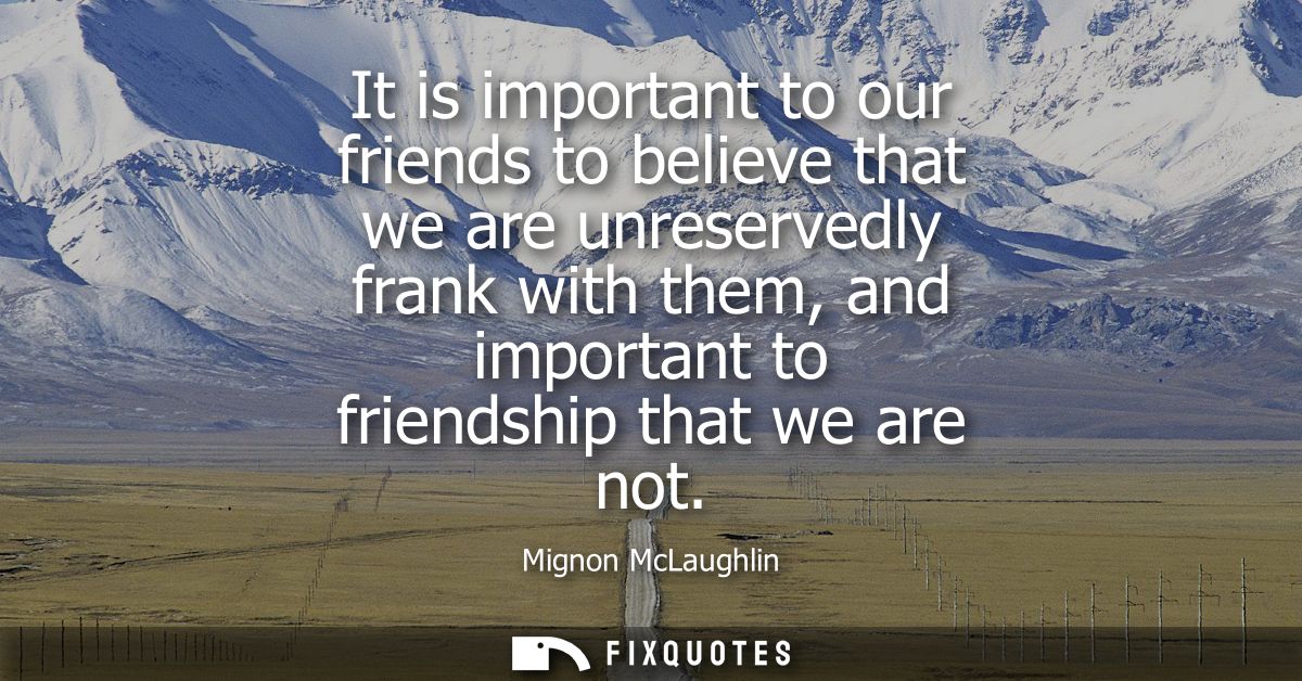 It is important to our friends to believe that we are unreservedly frank with them, and important to friendship that we 
